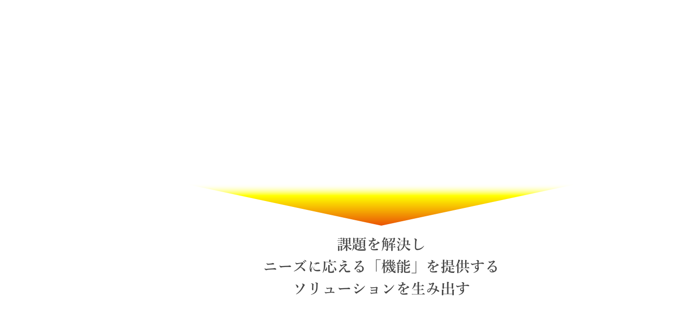 課題を解決し ニーズに応える「機能」を提供する ソリューションを生み出す